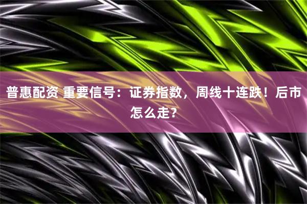 普惠配资 重要信号：证券指数，周线十连跌！后市怎么走？