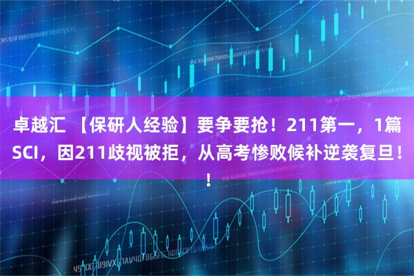 卓越汇 【保研人经验】要争要抢！211第一，1篇SCI，因211歧视被拒，从高考惨败候补逆袭复旦！