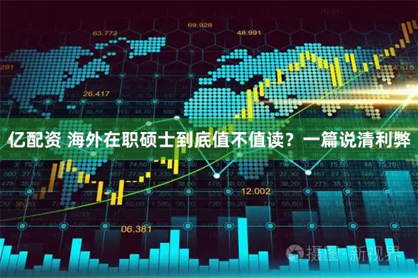 亿配资 海外在职硕士到底值不值读？一篇说清利弊