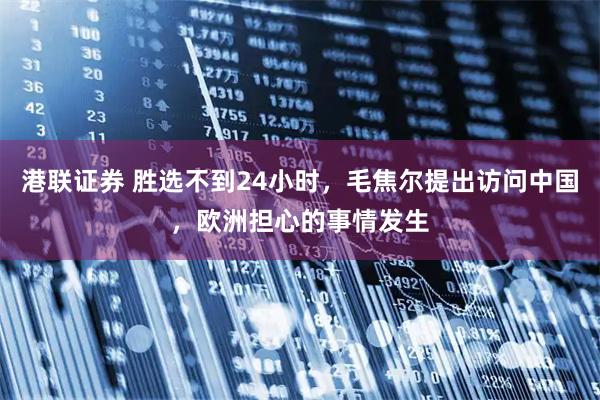 港联证券 胜选不到24小时，毛焦尔提出访问中国，欧洲担心的事情发生