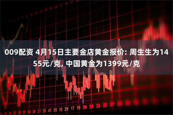 009配资 4月15日主要金店黄金报价: 周生生为1455元/克, 中国黄金为1399元/克