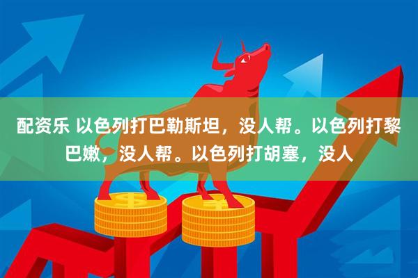 配资乐 以色列打巴勒斯坦，没人帮。以色列打黎巴嫩，没人帮。以色列打胡塞，没人