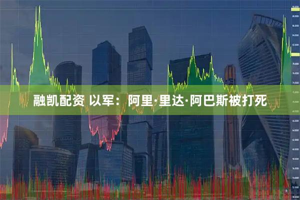 融凯配资 以军：阿里·里达·阿巴斯被打死