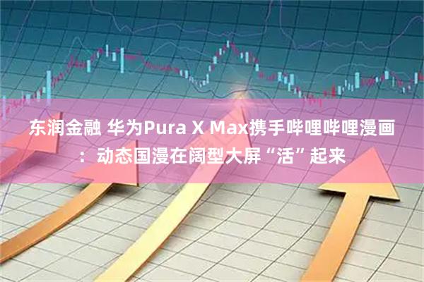 东润金融 华为Pura X Max携手哔哩哔哩漫画：动态国漫在阔型大屏“活”起来