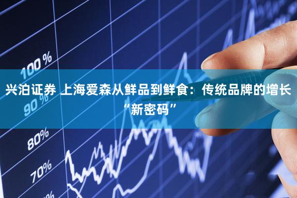 兴泊证券 上海爱森从鲜品到鲜食：传统品牌的增长“新密码”