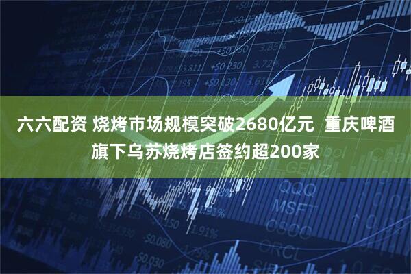 六六配资 烧烤市场规模突破2680亿元 重庆啤酒旗下乌苏烧烤店签约超200家
