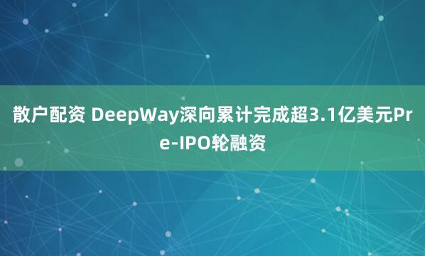 散户配资 DeepWay深向累计完成超3.1亿美元Pre-IPO轮融资