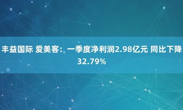 丰益国际 爱美客：一季度净利润2.98亿元 同比下降32.79%