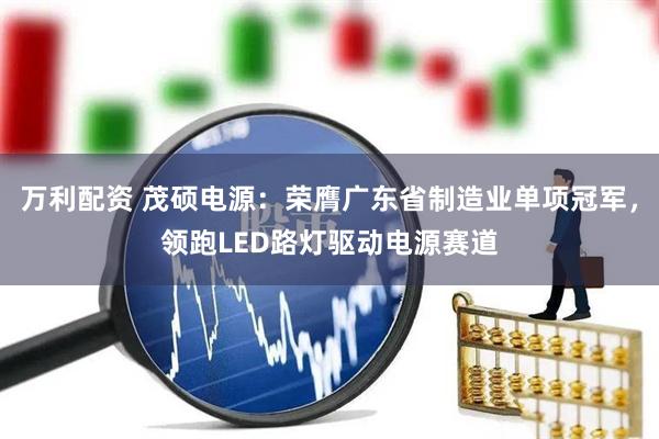 万利配资 茂硕电源：荣膺广东省制造业单项冠军，领跑LED路灯驱动电源赛道