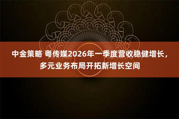 中金策略 粤传媒2026年一季度营收稳健增长，多元业务布局开拓新增长空间