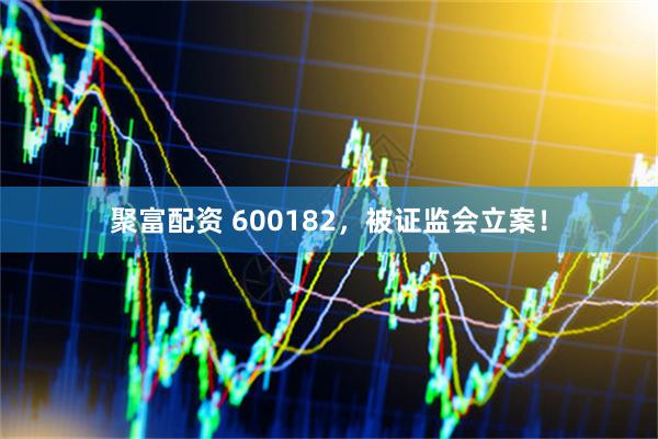 聚富配资 600182，被证监会立案！