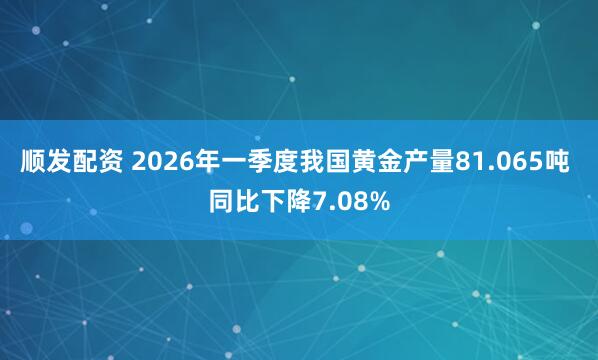 顺发配资 2026年一季度我国黄金产量81.065吨 同比下降7.08%