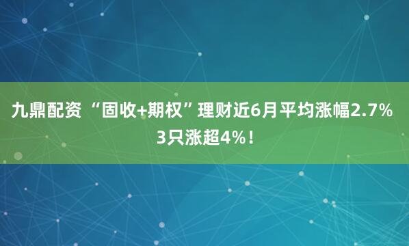 九鼎配资 “固收+期权”理财近6月平均涨幅2.7% 3只涨超4%！