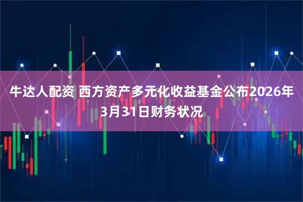 牛达人配资 西方资产多元化收益基金公布2026年3月31日财务状况