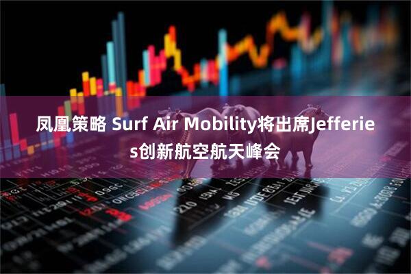 凤凰策略 Surf Air Mobility将出席Jefferies创新航空航天峰会