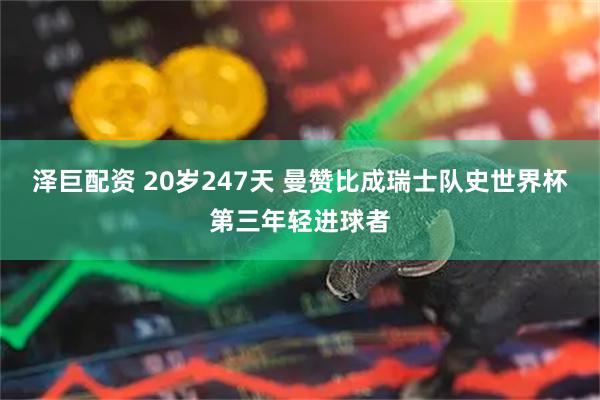 泽巨配资 20岁247天 曼赞比成瑞士队史世界杯第三年轻进球者