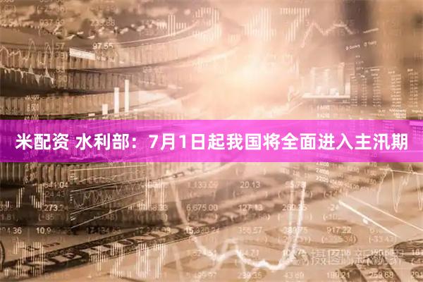 米配资 水利部:7月1日起我国将全面进入主汛期
