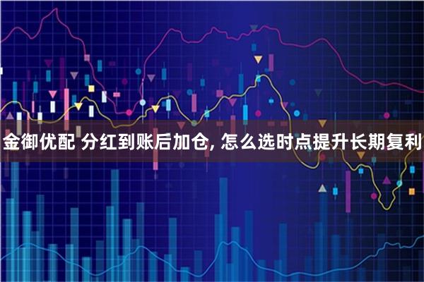 金御优配 分红到账后加仓, 怎么选时点提升长期复利