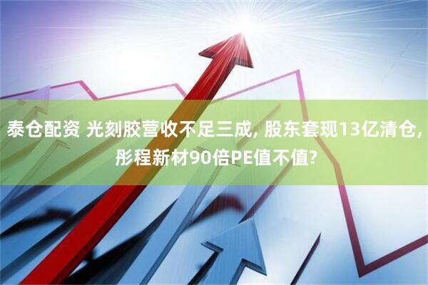 泰仓配资 光刻胶营收不足三成, 股东套现13亿清仓, 彤程新材90倍PE值不值?