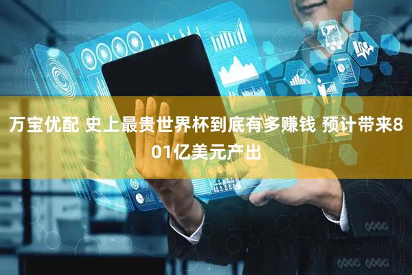 万宝优配 史上最贵世界杯到底有多赚钱 预计带来801亿美元产出