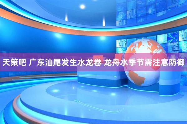 天策吧 广东汕尾发生水龙卷 龙舟水季节需注意防御