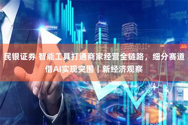 民银证券 智能工具打通商家经营全链路，细分赛道借AI实现突围｜新经济观察