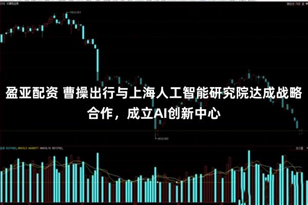 盈亚配资 曹操出行与上海人工智能研究院达成战略合作，成立AI创新中心