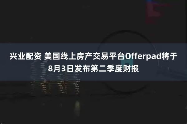 兴业配资 美国线上房产交易平台Offerpad将于8月3日发布第二季度财报