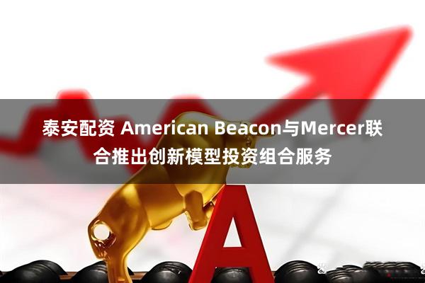 泰安配资 American Beacon与Mercer联合推出创新模型投资组合服务