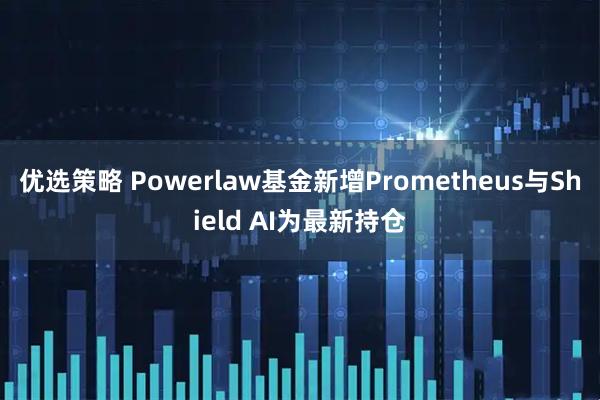 优选策略 Powerlaw基金新增Prometheus与Shield AI为最新持仓