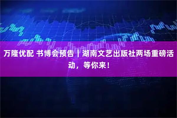 万隆优配 书博会预告｜湖南文艺出版社两场重磅活动，等你来！