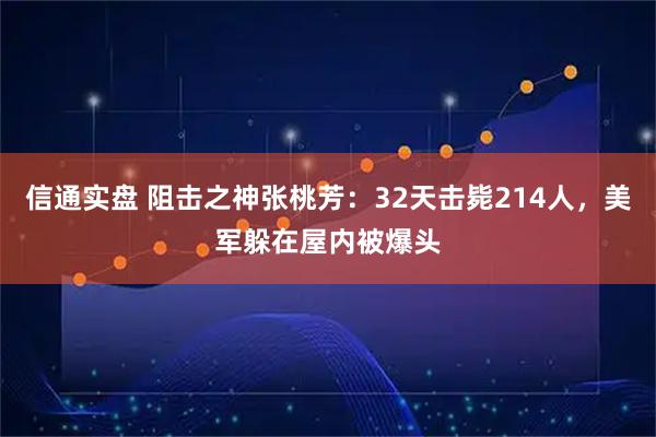 信通实盘 阻击之神张桃芳：32天击毙214人，美军躲在屋内被爆头