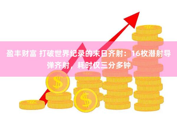 盈丰财富 打破世界纪录的末日齐射:16枚潜射导弹齐射,耗时仅三分多钟