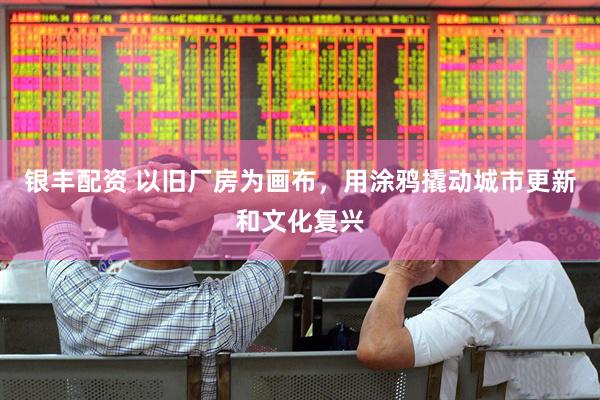 银丰配资 以旧厂房为画布，用涂鸦撬动城市更新和文化复兴