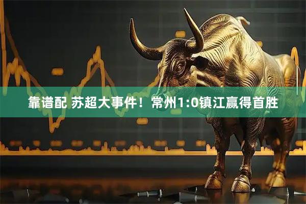靠谱配 苏超大事件！常州1:0镇江赢得首胜