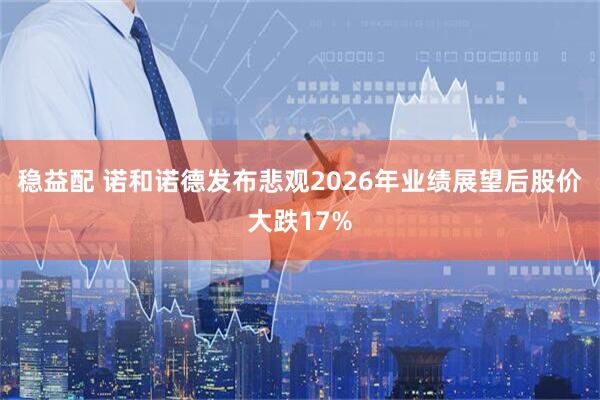 稳益配 诺和诺德发布悲观2026年业绩展望后股价大跌17%