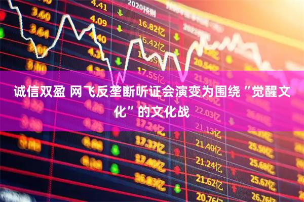 诚信双盈 网飞反垄断听证会演变为围绕“觉醒文化”的文化战