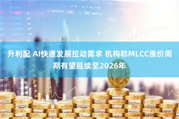 升利配 AI快速发展拉动需求 机构称MLCC涨价周期有望延续至2026年