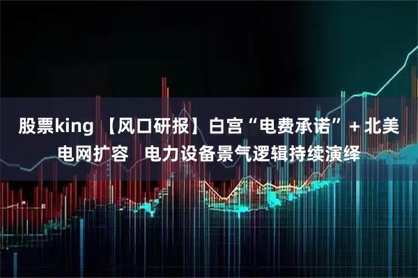 股票king 【风口研报】白宫“电费承诺”＋北美电网扩容   电力设备景气逻辑持续演绎
