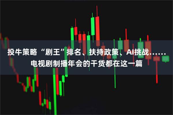 投牛策略 “剧王”排名、扶持政策、AI挑战……电视剧制播年会的干货都在这一篇