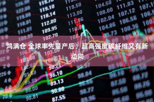 鸿满仓 全球率先量产后，超高强度碳纤维又有新动向