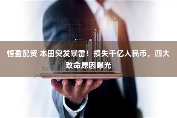 恒盈配资 本田突发暴雷！损失千亿人民币，四大致命原因曝光