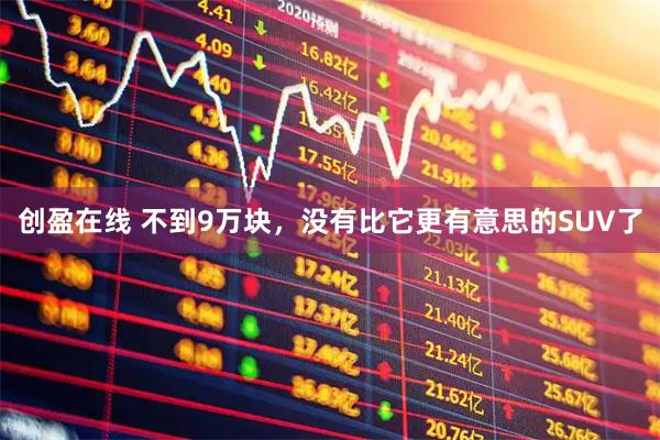 创盈在线 不到9万块，没有比它更有意思的SUV了