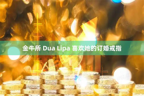 金牛所 Dua Lipa 喜欢她的订婚戒指