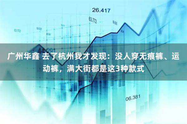 广州华鑫 去了杭州我才发现：没人穿无痕裤、运动裤，满大街都是这3种款式