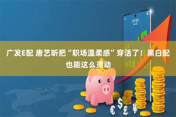广发E配 唐艺昕把“职场温柔感”穿活了！黑白配也能这么灵动
