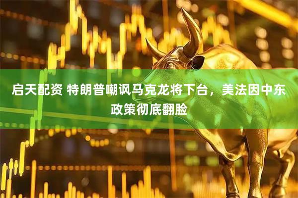 启天配资 特朗普嘲讽马克龙将下台，美法因中东政策彻底翻脸