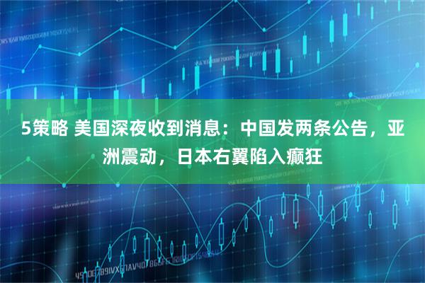 5策略 美国深夜收到消息：中国发两条公告，亚洲震动，日本右翼陷入癫狂
