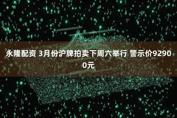 永隆配资 3月份沪牌拍卖下周六举行 警示价92900元