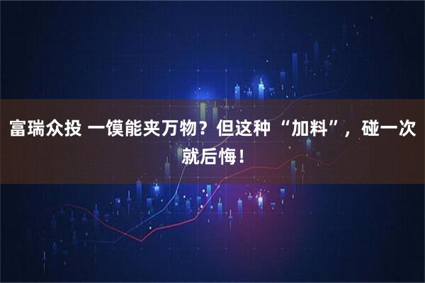 富瑞众投 一馍能夹万物？但这种 “加料”，碰一次就后悔！